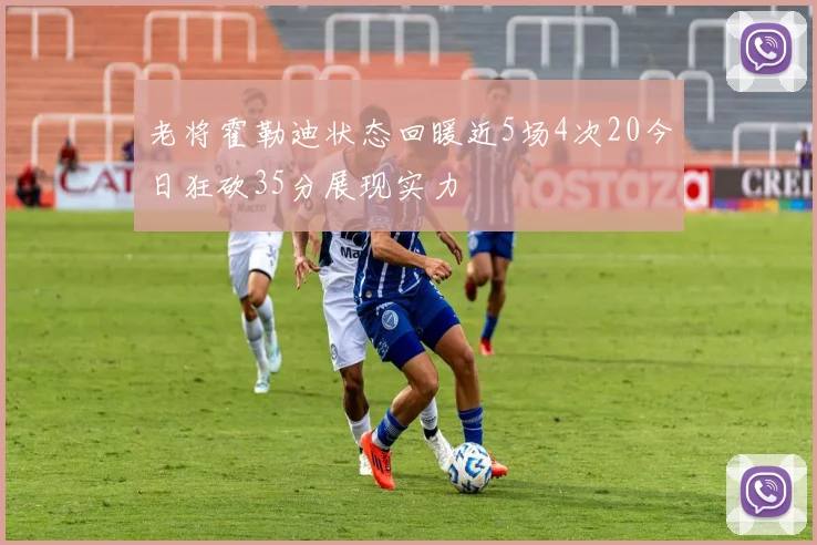 老将霍勒迪状态回暖近5场4次20今日狂砍35分展现实力