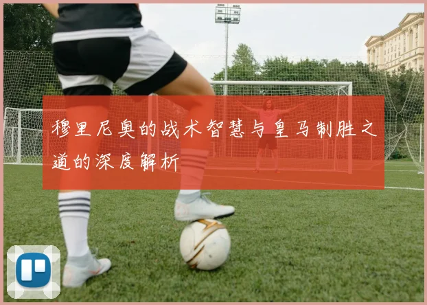 穆里尼奥的战术智慧与皇马制胜之道的深度解析