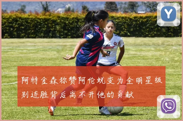 阿特金森称赞阿伦蜕变为全明星级别连胜背后离不开他的贡献