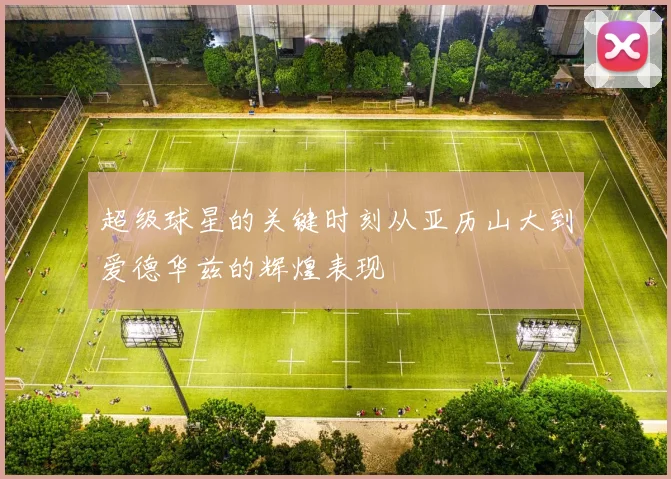 超级球星的关键时刻从亚历山大到爱德华兹的辉煌表现