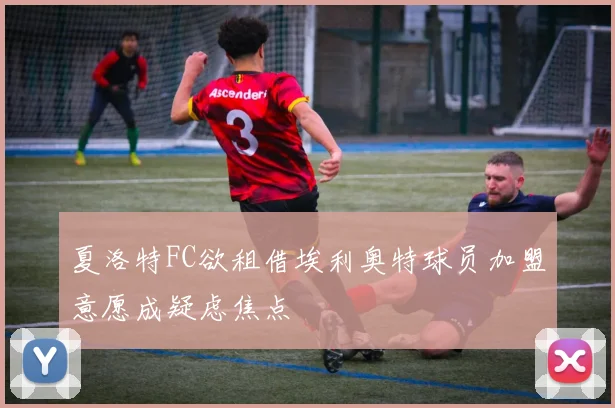 夏洛特FC欲租借埃利奥特球员加盟意愿成疑虑焦点