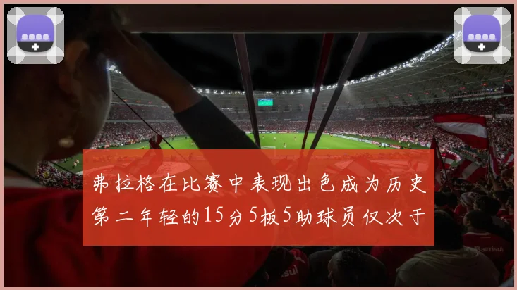弗拉格在比赛中表现出色成为历史第二年轻的15分5板5助球员仅次于詹姆斯