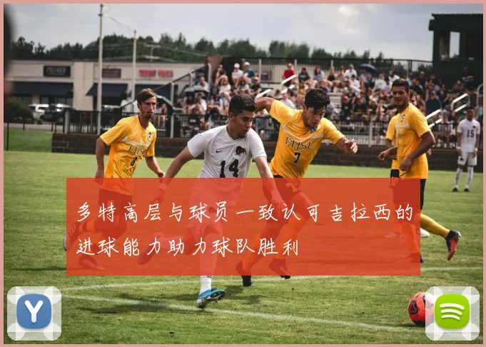 多特高层与球员一致认可吉拉西的进球能力助力球队胜利