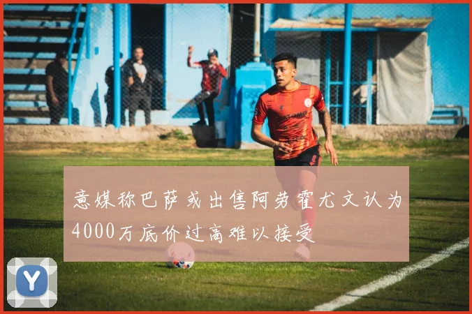意媒称巴萨或出售阿劳霍尤文认为4000万底价过高难以接受