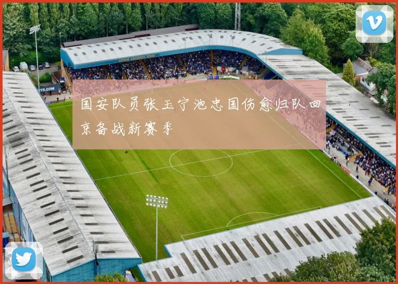 国安队员张玉宁池忠国伤愈归队回京备战新赛季