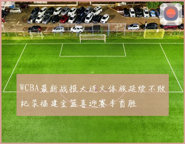 WCBA最新战报大连文体旅延续不败纪录福建金篮喜迎赛季首胜