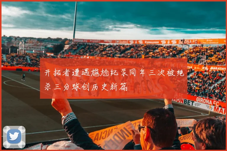 开拓者遭遇尴尬纪录同年三次被绝杀三分球创历史新篇