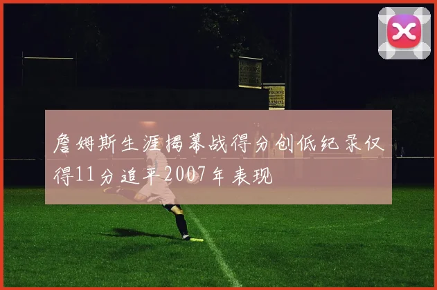 詹姆斯生涯揭幕战得分创低纪录仅得11分追平2007年表现
