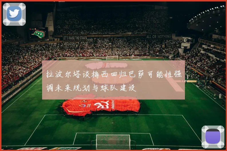 拉波尔塔谈梅西回归巴萨可能性强调未来规划与球队建设