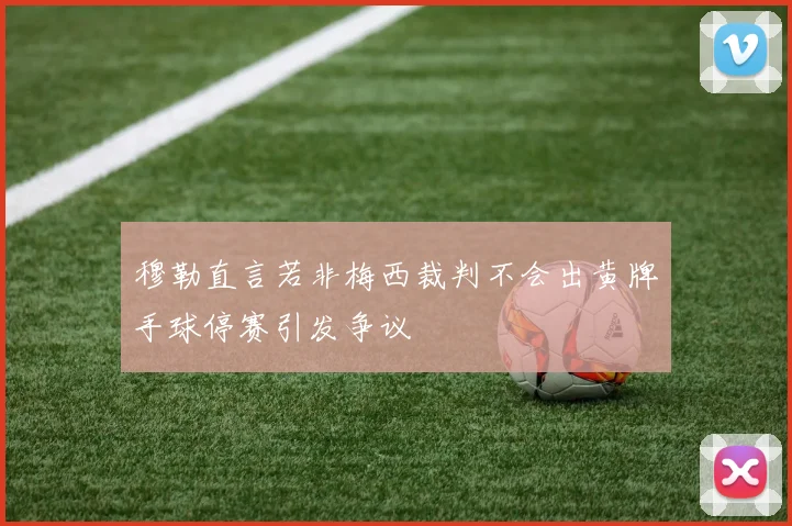 穆勒直言若非梅西裁判不会出黄牌手球停赛引发争议
