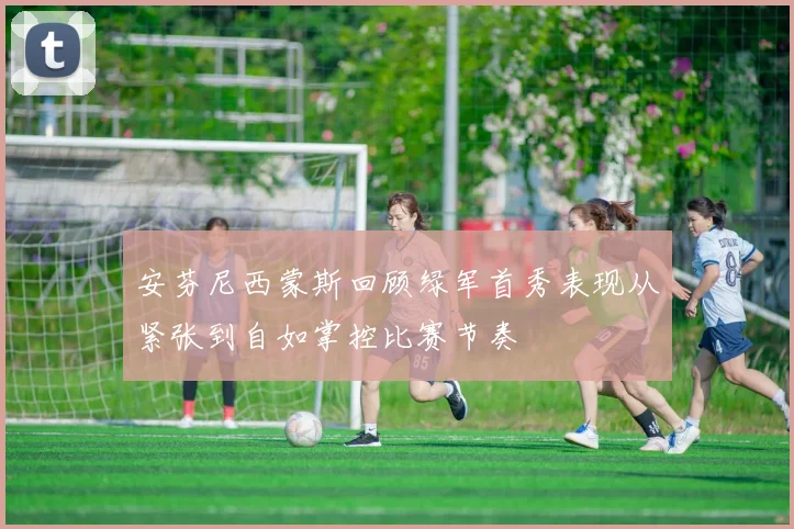 安芬尼西蒙斯回顾绿军首秀表现从紧张到自如掌控比赛节奏