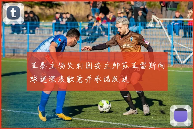 亚泰主场失利国安主帅苏亚雷斯向球迷深表歉意并承诺改进