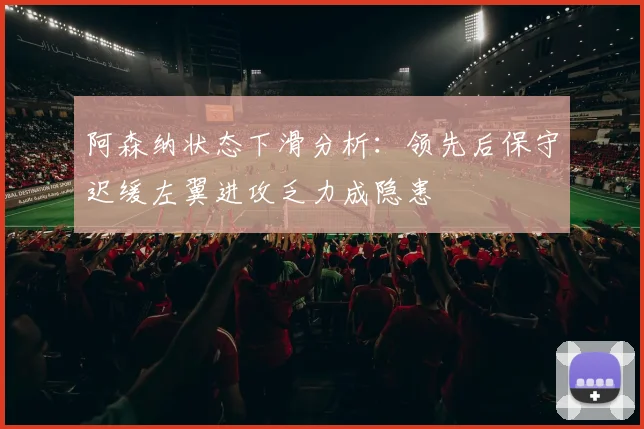阿森纳状态下滑分析：领先后保守迟缓左翼进攻乏力成隐患