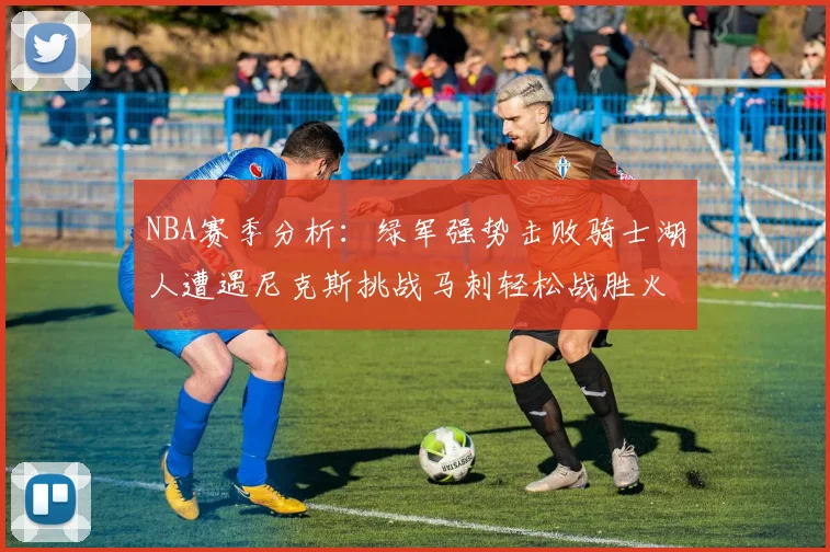 NBA赛季分析：绿军强势击败骑士湖人遭遇尼克斯挑战马刺轻松战胜火箭