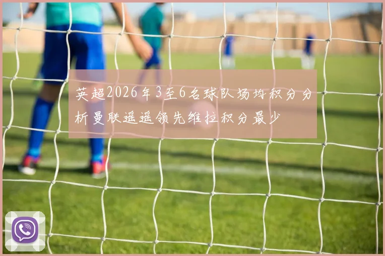 英超2026年3至6名球队场均积分分析曼联遥遥领先维拉积分最少