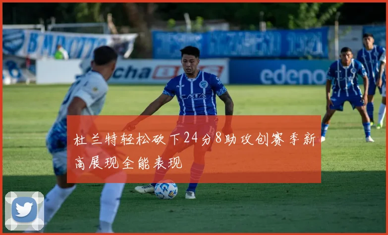 杜兰特轻松砍下24分8助攻创赛季新高展现全能表现
