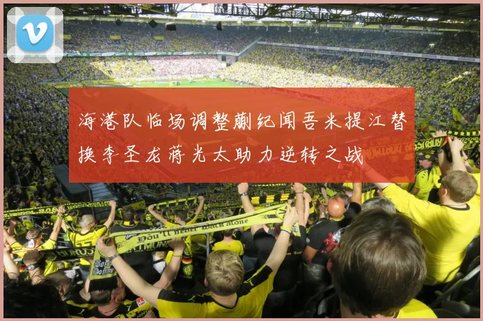 海港队临场调整蒯纪闻吾米提江替换李圣龙蒋光太助力逆转之战