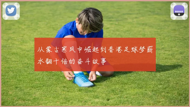 从蒙古寒风中崛起到香港足球梦薪水翻十倍的奋斗故事