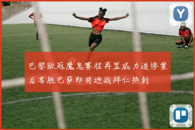 巴黎欧冠魔鬼赛程再显威力造惨案后客胜巴萨即将迎战拜仁热刺