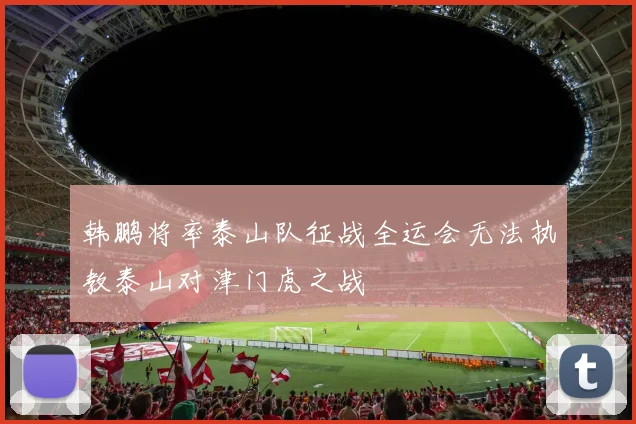 韩鹏将率泰山队征战全运会无法执教泰山对津门虎之战
