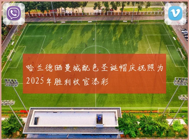 哈兰德晒曼城配色圣诞帽庆祝照为2025年胜利收官添彩