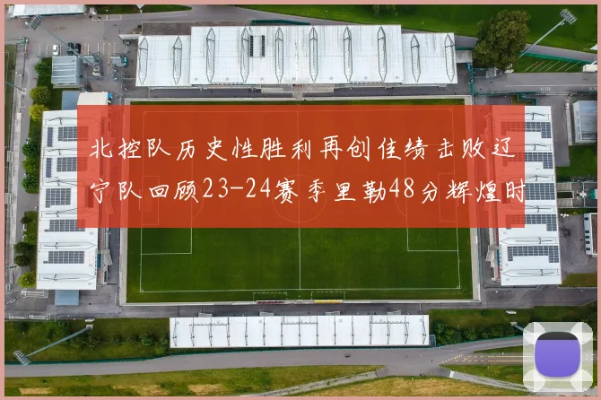 北控队历史性胜利再创佳绩击败辽宁队回顾23-24赛季里勒48分辉煌时刻