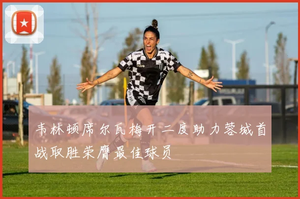 韦林顿席尔瓦梅开二度助力蓉城首战取胜荣膺最佳球员