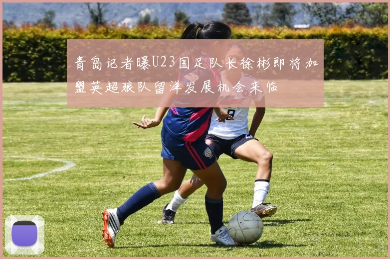 青岛记者曝U23国足队长徐彬即将加盟英超狼队留洋发展机会来临