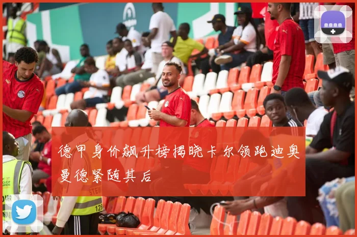 德甲身价飙升榜揭晓卡尔领跑迪奥曼德紧随其后