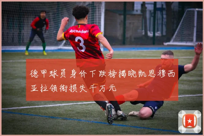 德甲球员身价下跌榜揭晓凯恩穆西亚拉领衔损失千万元