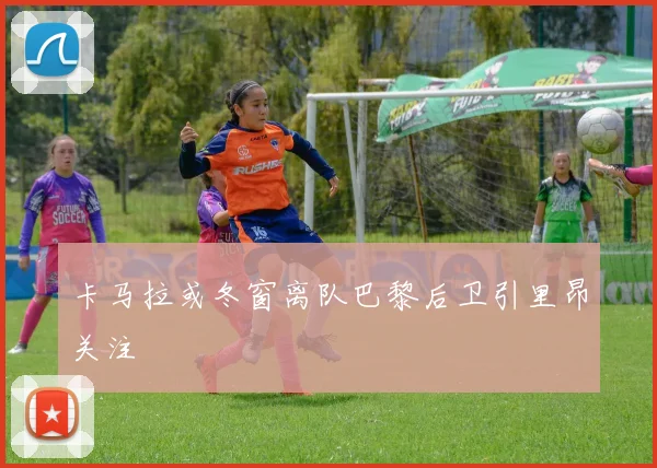 卡马拉或冬窗离队巴黎后卫引里昂关注