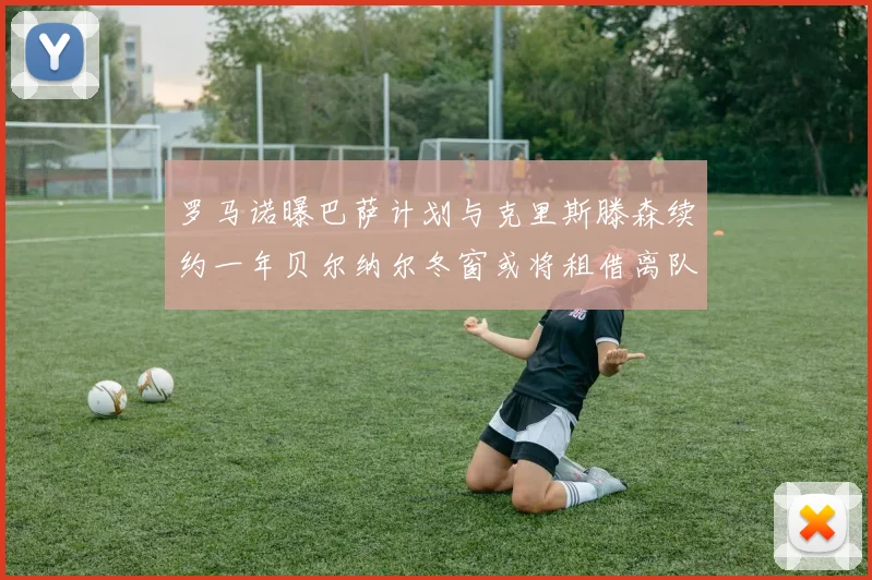 罗马诺曝巴萨计划与克里斯滕森续约一年贝尔纳尔冬窗或将租借离队