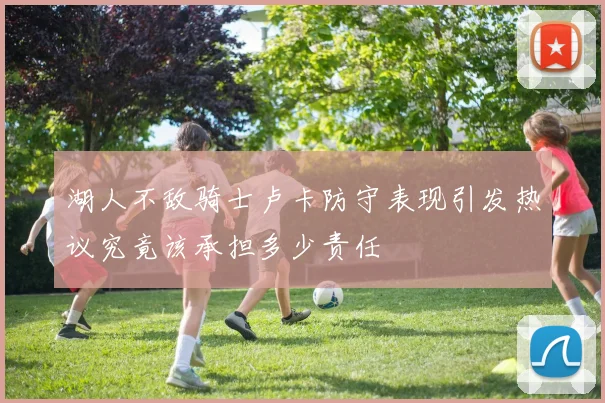 湖人不敌骑士卢卡防守表现引发热议究竟该承担多少责任