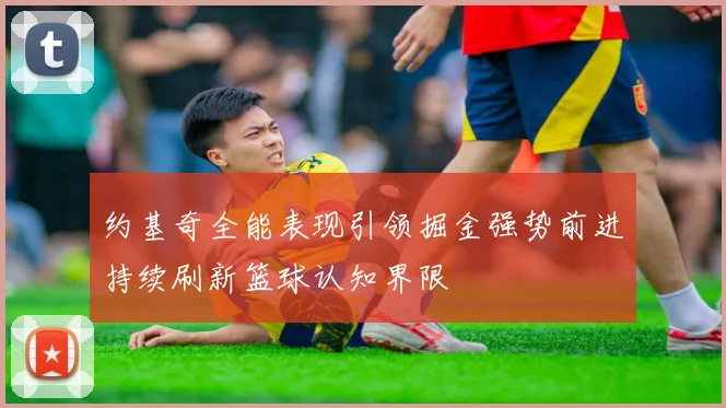 约基奇全能表现引领掘金强势前进持续刷新篮球认知界限
