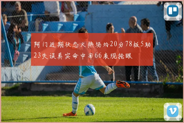 阿门近期状态火热场均20分78板5助23失误真实命中率66表现抢眼
