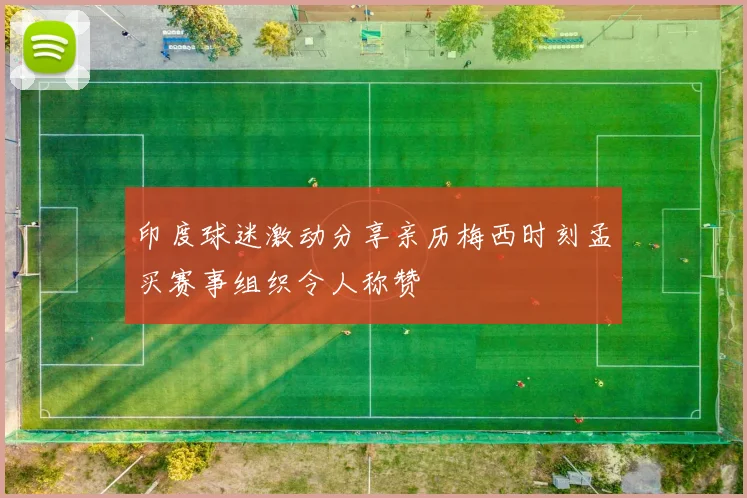 印度球迷激动分享亲历梅西时刻孟买赛事组织令人称赞