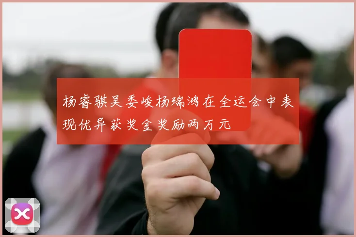 杨睿骐吴委峻杨瑞鸿在全运会中表现优异获奖金奖励两万元