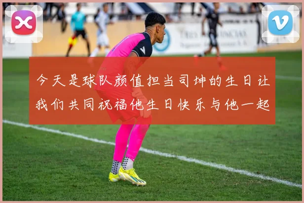 今天是球队颜值担当司坤的生日让我们共同祝福他生日快乐与他一起庆祝这特别的日子