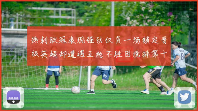 热刺欧冠表现强劲仅负一场锁定晋级英超却遭遇五轮不胜困境排第十四