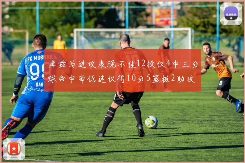 库兹马进攻表现不佳12投仅4中三分球命中率低迷仅得10分5篮板2助攻