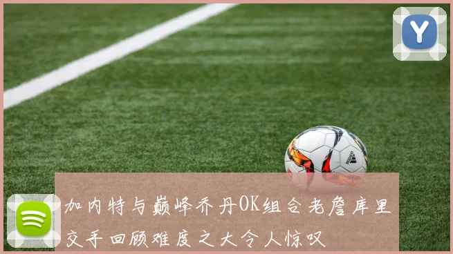 加内特与巅峰乔丹OK组合老詹库里交手回顾难度之大令人惊叹