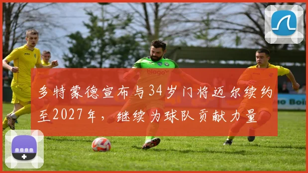 多特蒙德宣布与34岁门将迈尔续约至2027年，继续为球队贡献力量