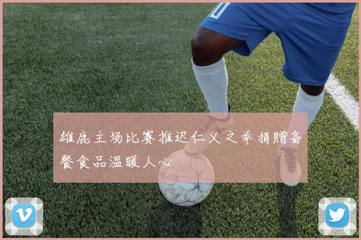 雄鹿主场比赛推迟仁义之举捐赠备餐食品温暖人心