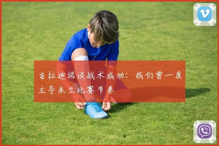 吉拉迪诺谈战术成功：我们曾一度主导米兰比赛节奏