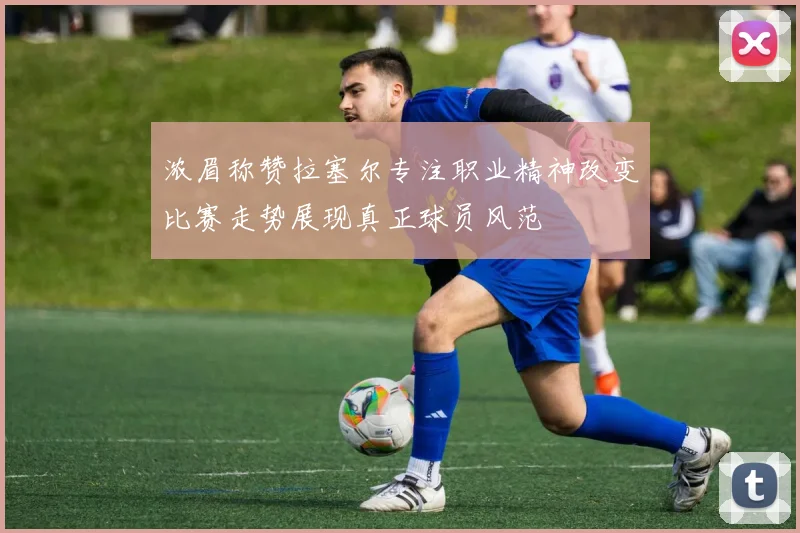 浓眉称赞拉塞尔专注职业精神改变比赛走势展现真正球员风范